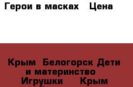 Герои в масках › Цена ­ 800 - Крым, Белогорск Дети и материнство » Игрушки   . Крым,Белогорск